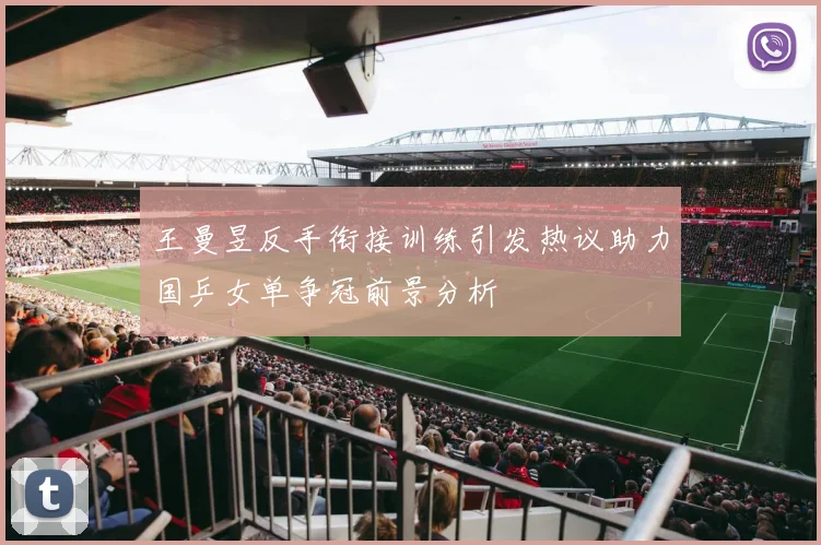 王曼昱反手衔接训练引发热议助力国乒女单争冠前景分析