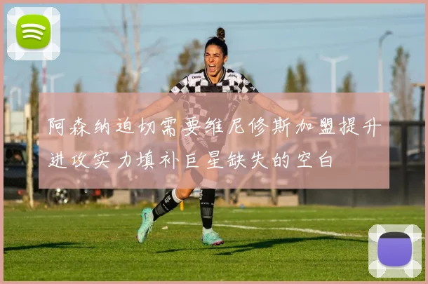 阿森纳迫切需要维尼修斯加盟提升进攻实力填补巨星缺失的空白