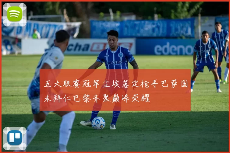 五大联赛冠军尘埃落定枪手巴萨国米拜仁巴黎齐聚巅峰荣耀