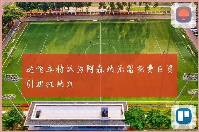 达伦本特认为阿森纳无需花费巨资引进托纳利
