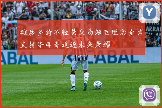 雄鹿坚持不轻易交易超巨理念全力支持字母哥追逐未来荣耀