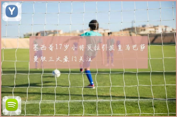 墨西哥17岁小将莫拉引发皇马巴萨曼联三大豪门关注