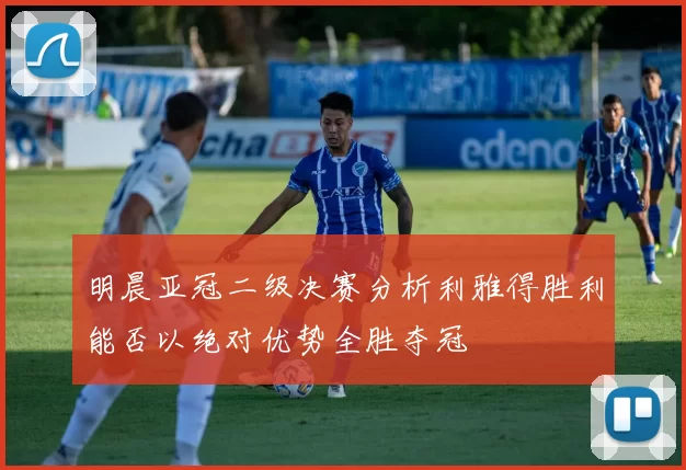 明晨亚冠二级决赛分析利雅得胜利能否以绝对优势全胜夺冠