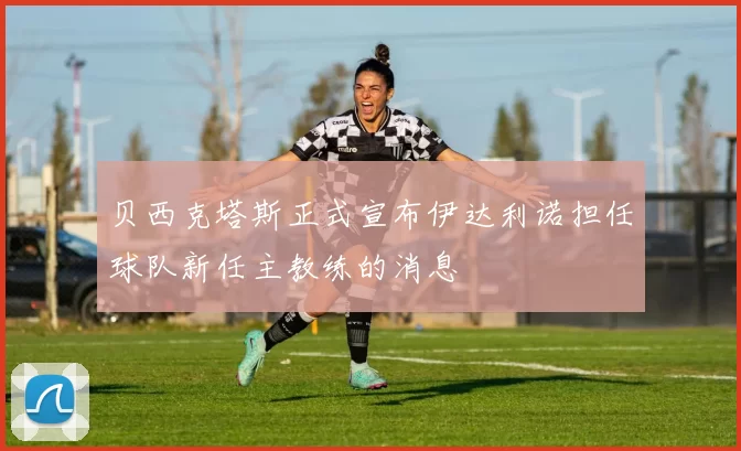 贝西克塔斯正式宣布伊达利诺担任球队新任主教练的消息