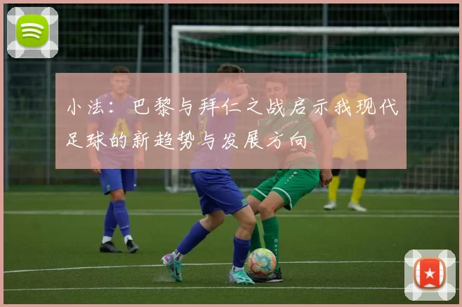 小法：巴黎与拜仁之战启示我现代足球的新趋势与发展方向