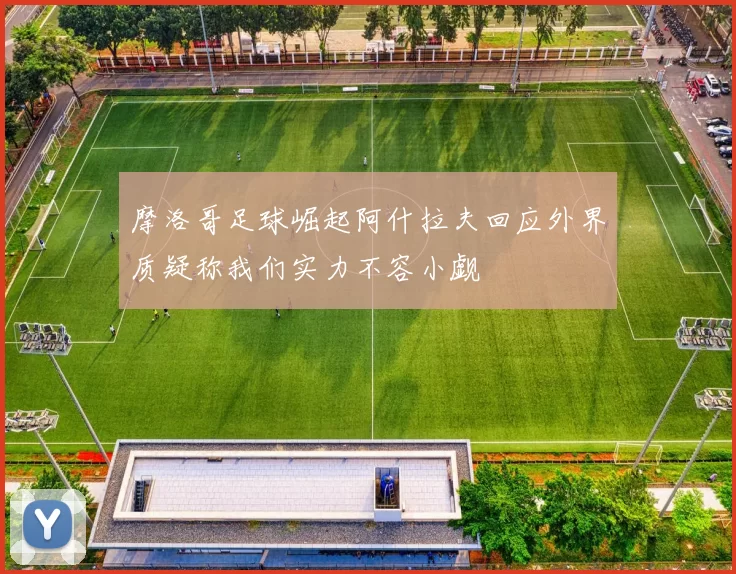 摩洛哥足球崛起阿什拉夫回应外界质疑称我们实力不容小觑