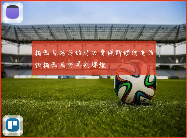 梅西与老马的对决肯佩斯倾向老马但梅西或将再创辉煌