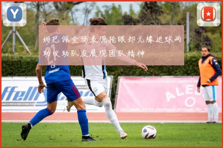 姆巴佩全场表现抢眼却无缘进球两助攻助队友展现团队精神