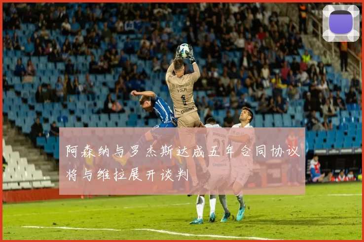 阿森纳与罗杰斯达成五年合同协议将与维拉展开谈判