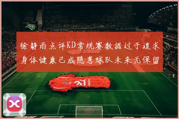徐静雨点评KD常规赛数据过于追求身体健康已成隐患球队未来无保留意义