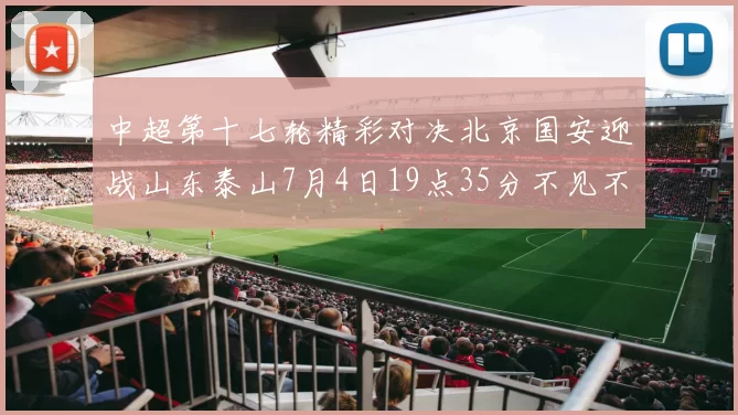 中超第十七轮精彩对决北京国安迎战山东泰山7月4日19点35分不见不散