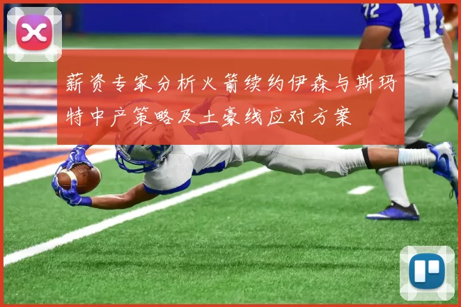 薪资专家分析火箭续约伊森与斯玛特中产策略及土豪线应对方案