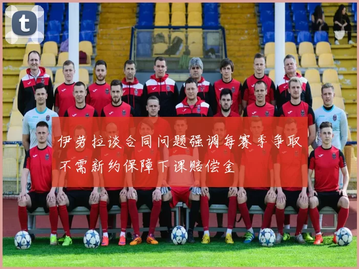 伊劳拉谈合同问题强调每赛季争取不需新约保障下课赔偿金