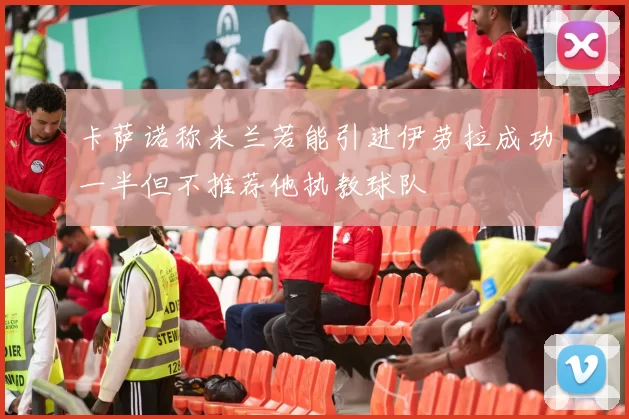 卡萨诺称米兰若能引进伊劳拉成功一半但不推荐他执教球队