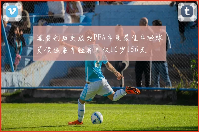 道曼创历史成为PFA年度最佳年轻球员候选最年轻者年仅16岁156天