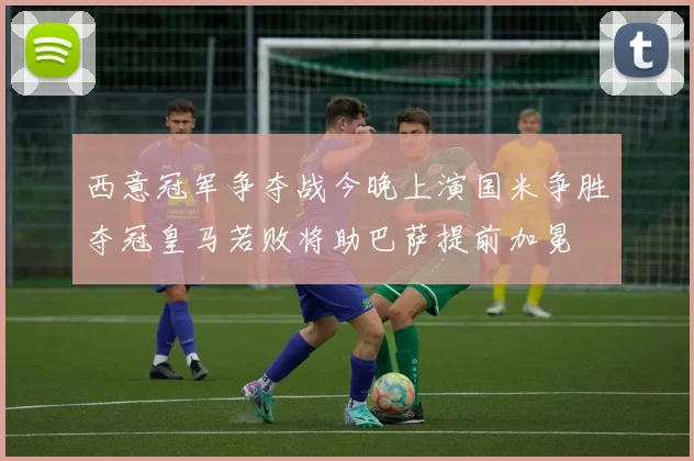 西意冠军争夺战今晚上演国米争胜夺冠皇马若败将助巴萨提前加冕