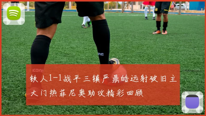 铁人1-1战平三镇严鼎皓远射破旧主大门热菲尼奥助攻精彩回顾