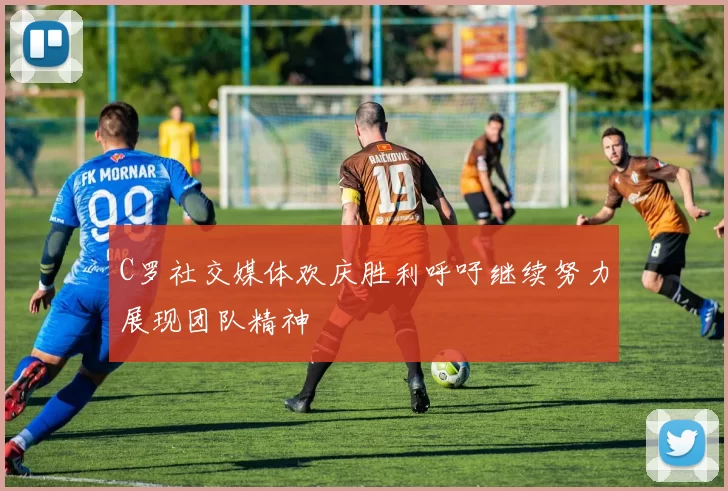 C罗社交媒体欢庆胜利呼吁继续努力展现团队精神