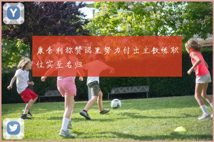 康奈利称赞诺里努力付出主教练职位实至名归