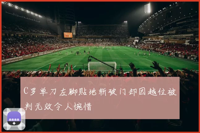 C罗单刀左脚贴地斩破门却因越位被判无效令人惋惜