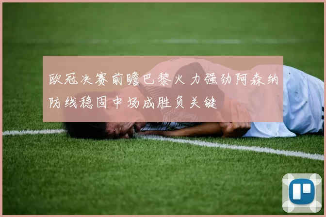 欧冠决赛前瞻巴黎火力强劲阿森纳防线稳固中场成胜负关键