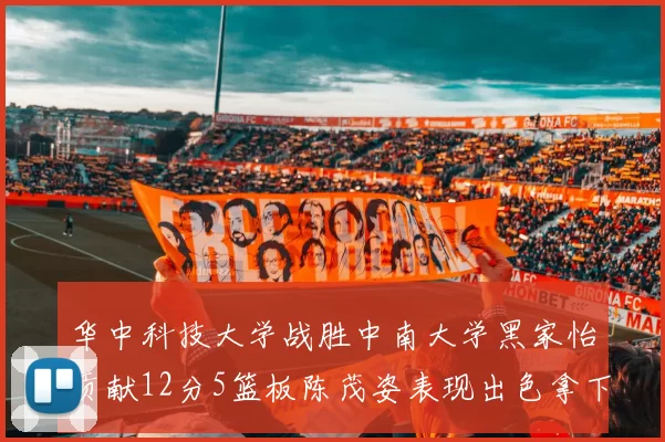 华中科技大学战胜中南大学黑家怡贡献12分5篮板陈茂姿表现出色拿下19分7篮板