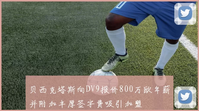 贝西克塔斯向DV9报价800万欧年薪并附加丰厚签字费吸引加盟