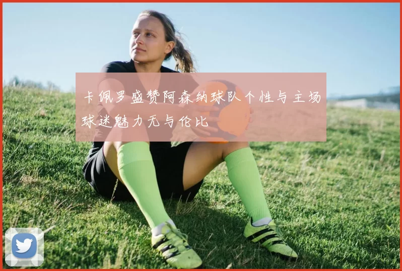 卡佩罗盛赞阿森纳球队个性与主场球迷魅力无与伦比
