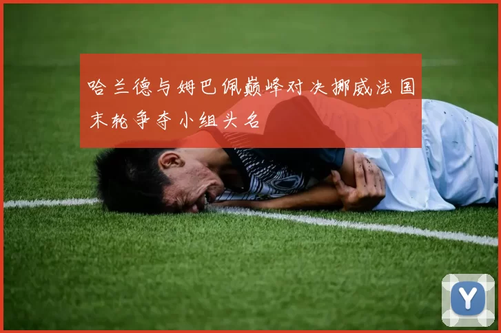 哈兰德与姆巴佩巅峰对决挪威法国末轮争夺小组头名