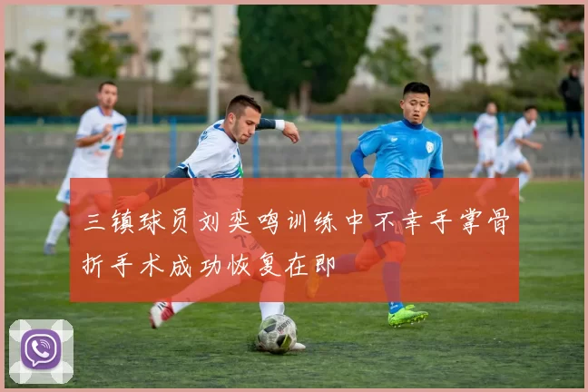 三镇球员刘奕鸣训练中不幸手掌骨折手术成功恢复在即